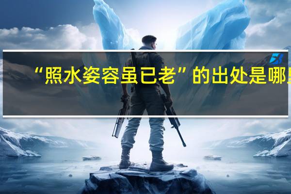 “照水姿容虽已老”的出处是哪里