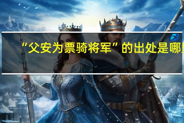 “父安为票骑将军”的出处是哪里
