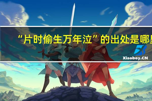 “片时偷生万年泣”的出处是哪里