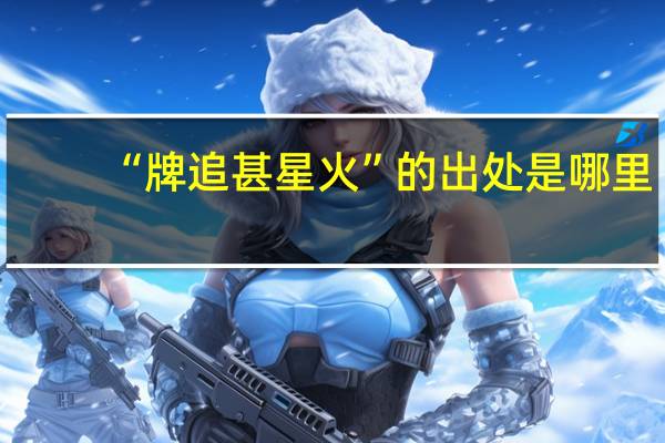 “牌追甚星火”的出处是哪里