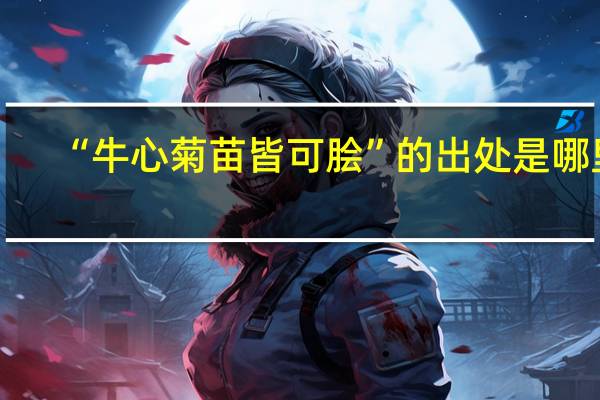 “牛心菊苗皆可脍”的出处是哪里
