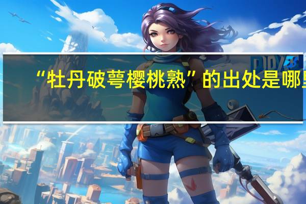 “牡丹破萼樱桃熟”的出处是哪里