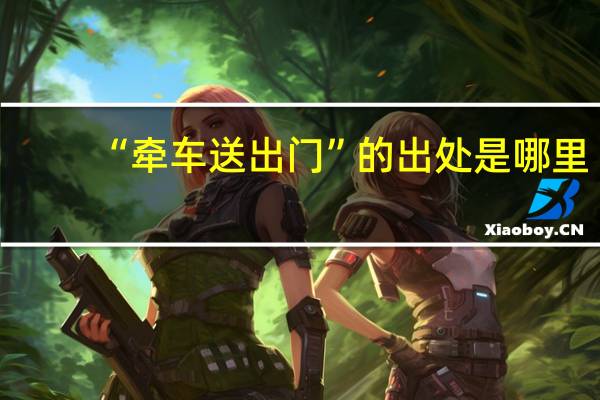 “牵车送出门”的出处是哪里
