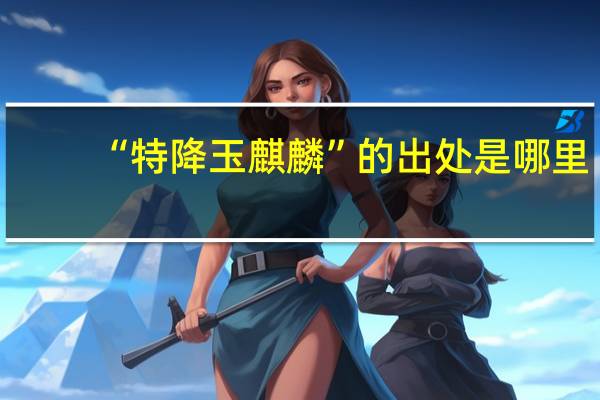 “特降玉麒麟”的出处是哪里