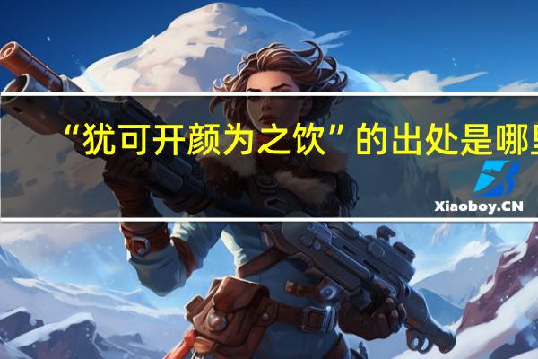 “犹可开颜为之饮”的出处是哪里