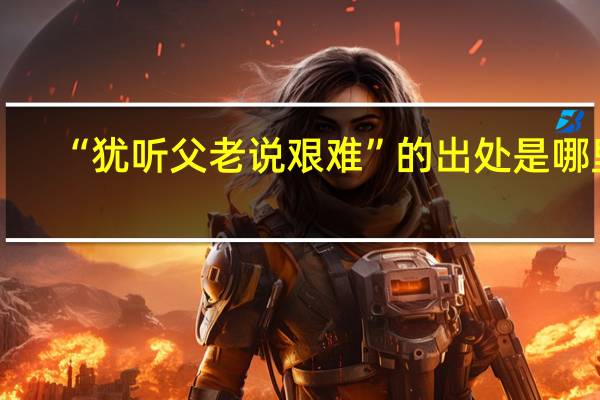 “犹听父老说艰难”的出处是哪里