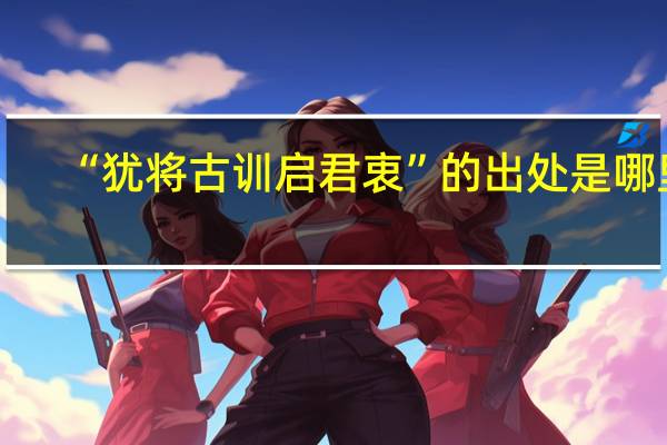 “犹将古训启君衷”的出处是哪里