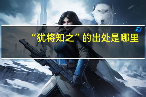 “犹将知之”的出处是哪里
