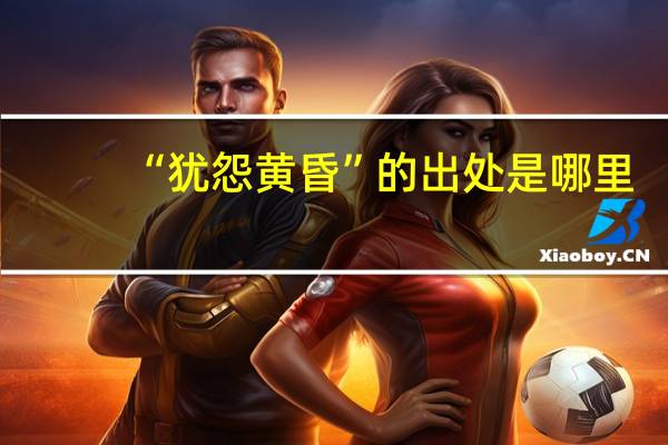 “犹怨黄昏”的出处是哪里