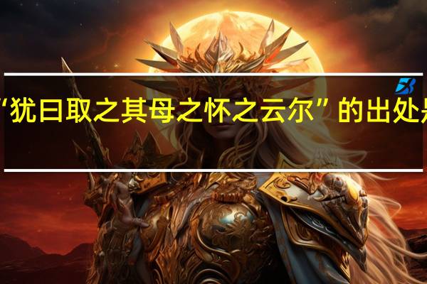 “犹曰取之其母之怀之云尔”的出处是哪里