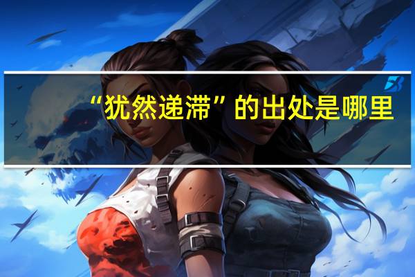 “犹然递滞”的出处是哪里