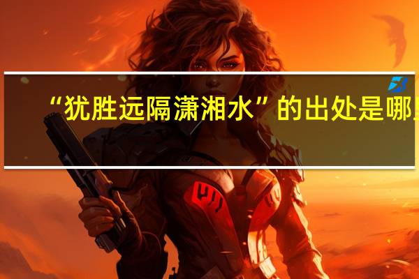 “犹胜远隔潇湘水”的出处是哪里