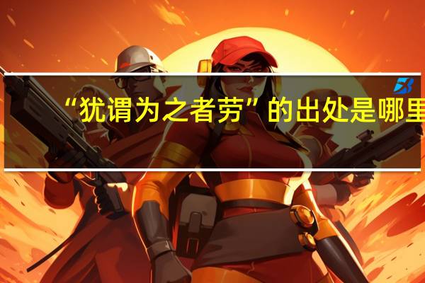 “犹谓为之者劳”的出处是哪里