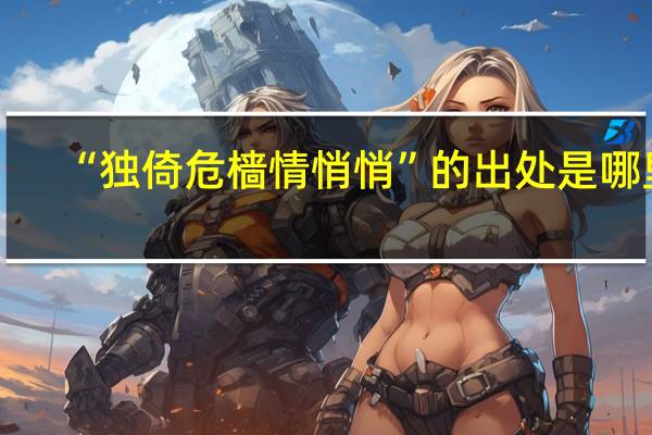 “独倚危樯情悄悄”的出处是哪里