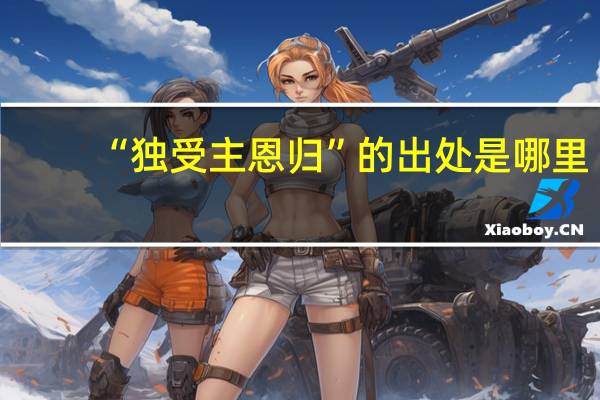 “独受主恩归”的出处是哪里