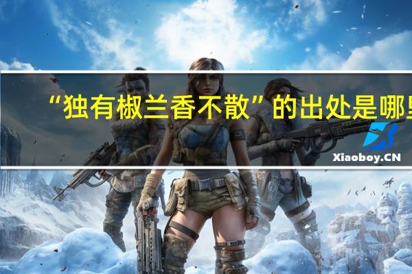 “独有椒兰香不散”的出处是哪里