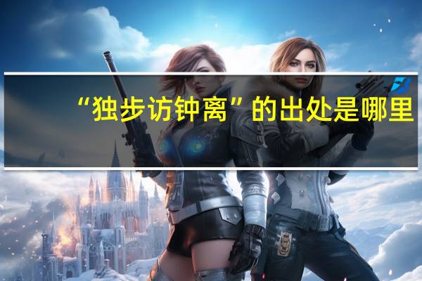 “独步访钟离”的出处是哪里