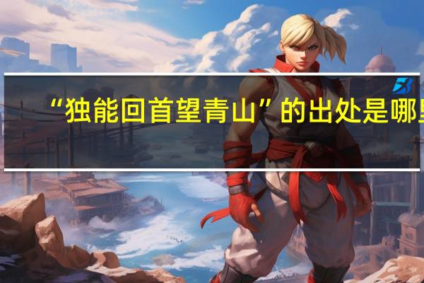 “独能回首望青山”的出处是哪里