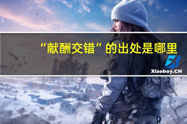 “献酬交错”的出处是哪里