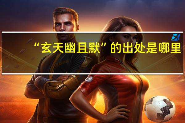 “玄天幽且默”的出处是哪里
