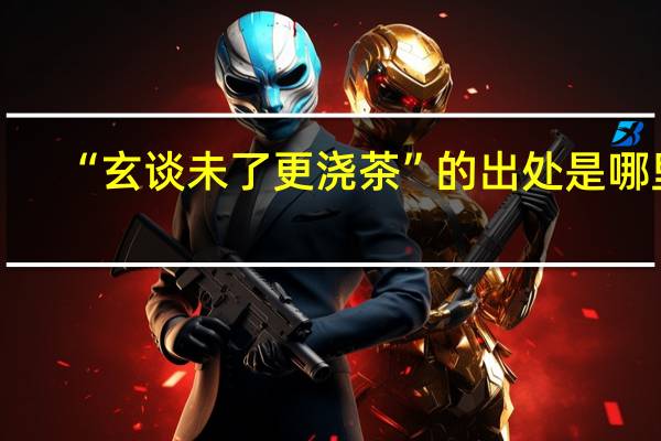 “玄谈未了更浇茶”的出处是哪里