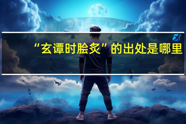 “玄谭时脍炙”的出处是哪里