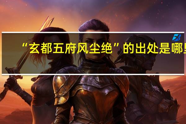 “玄都五府风尘绝”的出处是哪里