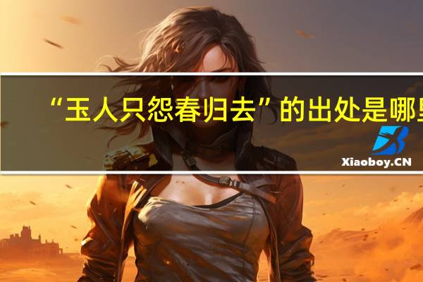 “玉人只怨春归去”的出处是哪里