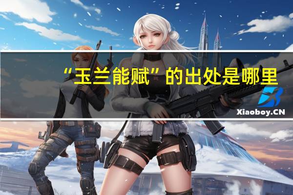 “玉兰能赋”的出处是哪里