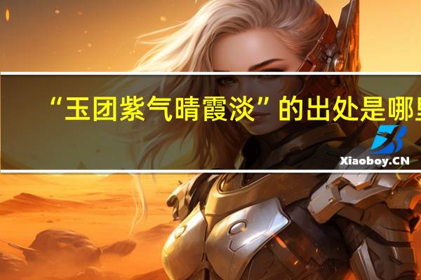 “玉团紫气晴霞淡”的出处是哪里