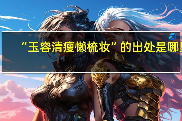 “玉容清瘦懒梳妆”的出处是哪里