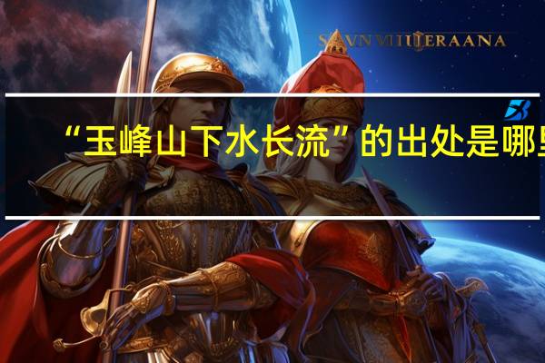 “玉峰山下水长流”的出处是哪里