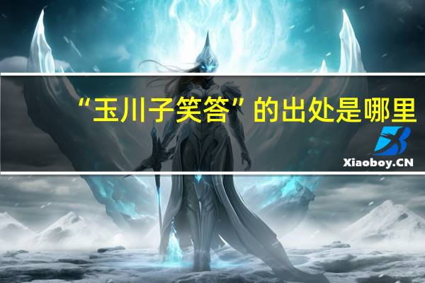 “玉川子笑答”的出处是哪里