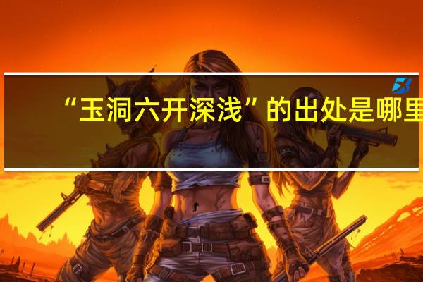 “玉洞六开深浅”的出处是哪里