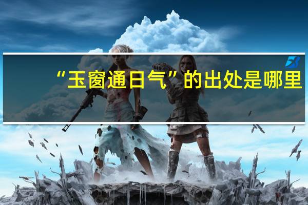 “玉窗通日气”的出处是哪里