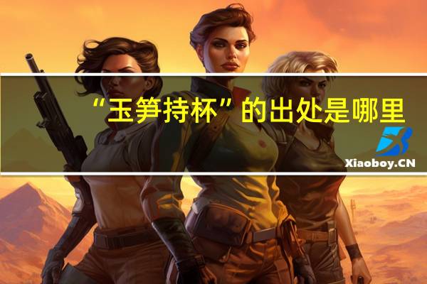 “玉笋持杯”的出处是哪里