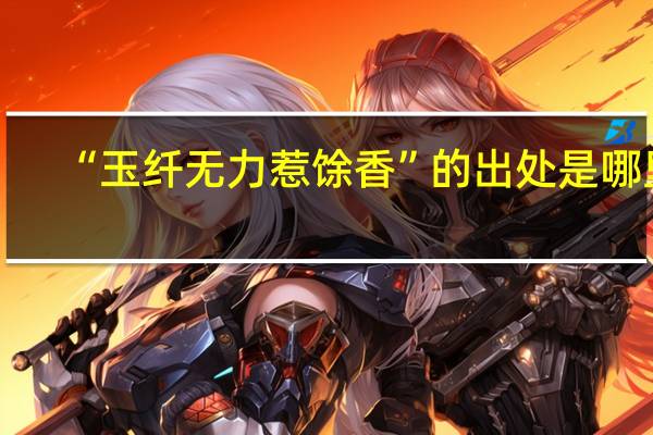 “玉纤无力惹馀香”的出处是哪里