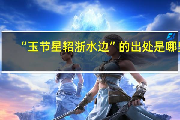 “玉节星轺浙水边”的出处是哪里