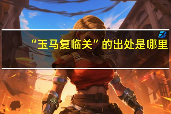“玉马复临关”的出处是哪里