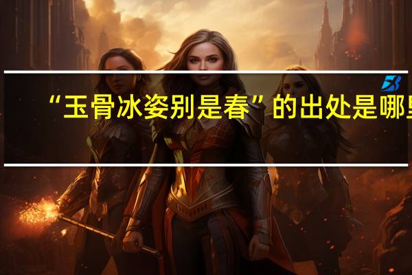“玉骨冰姿别是春”的出处是哪里