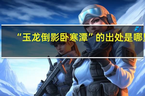 “玉龙倒影卧寒潭”的出处是哪里