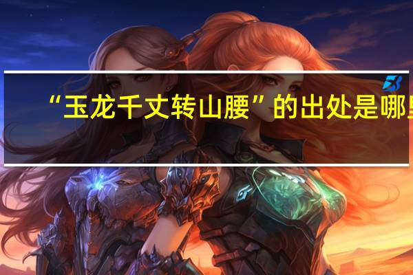 “玉龙千丈转山腰”的出处是哪里