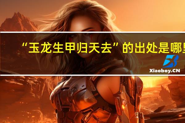 “玉龙生甲归天去”的出处是哪里