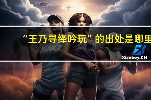 “王乃寻绎吟玩”的出处是哪里