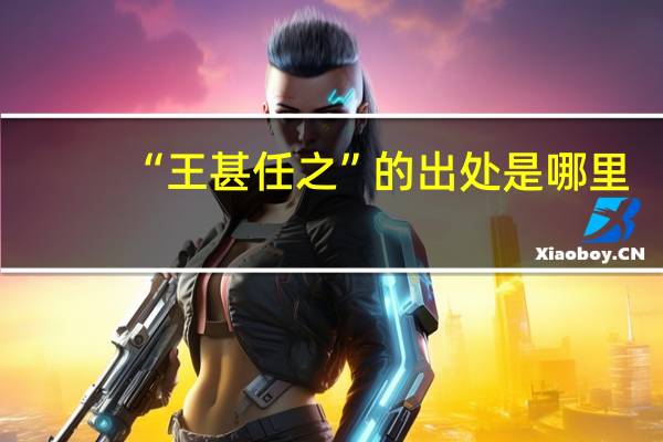 “王甚任之”的出处是哪里