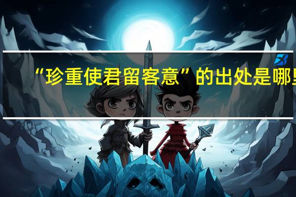 “珍重使君留客意”的出处是哪里