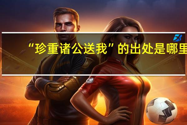“珍重诸公送我”的出处是哪里