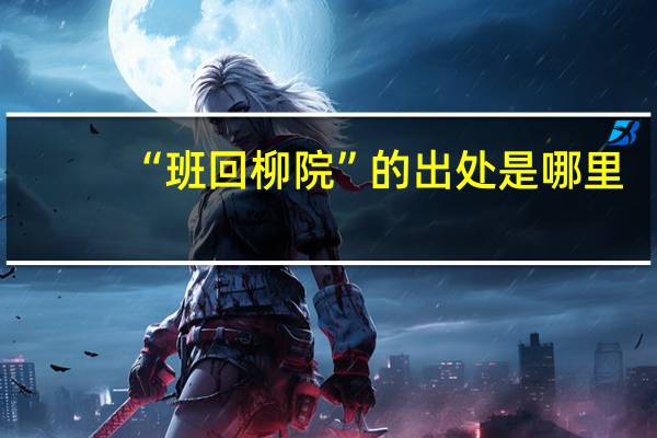 “班回柳院”的出处是哪里