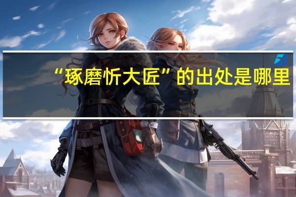 “琢磨忻大匠”的出处是哪里