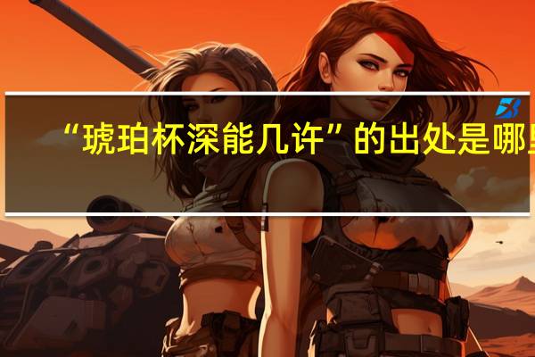 “琥珀杯深能几许”的出处是哪里